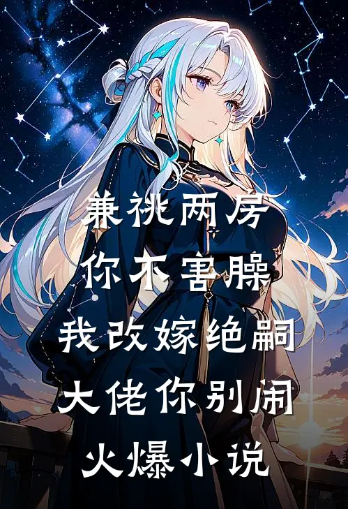 兼祧两房你不害臊，我改嫁绝嗣大佬你别闹火爆小说