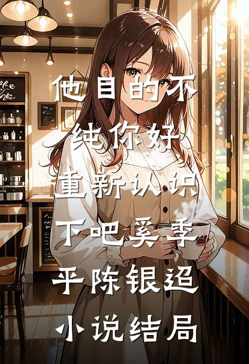 他目的不纯-你好，重新认识下吧奚季平陈银迢小说结局