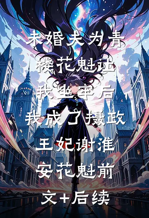 未婚夫为青楼花魁让我坐牢后，我成了摄政王妃谢淮安花魁前文+后续