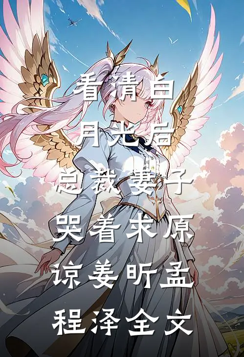 看清白月光后，总裁妻子哭着求原谅姜昕孟程泽全文