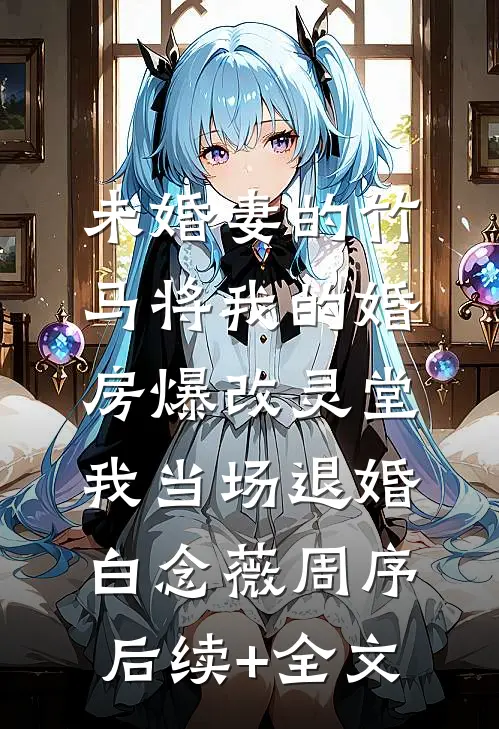 未婚妻的竹马将我的婚房爆改灵堂，我当场退婚白念薇周序后续+全文