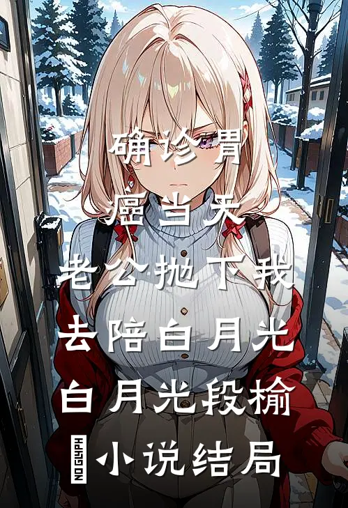 确诊胃癌当天，老公抛下我去陪白月光白月光段榆璟小说结局