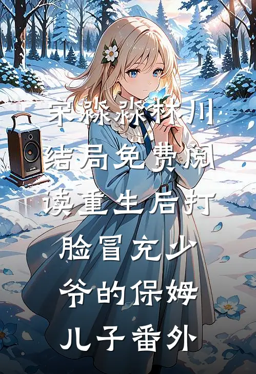 宋淼淼林川结局免费阅读重生后打脸冒充少爷的保姆儿子番外