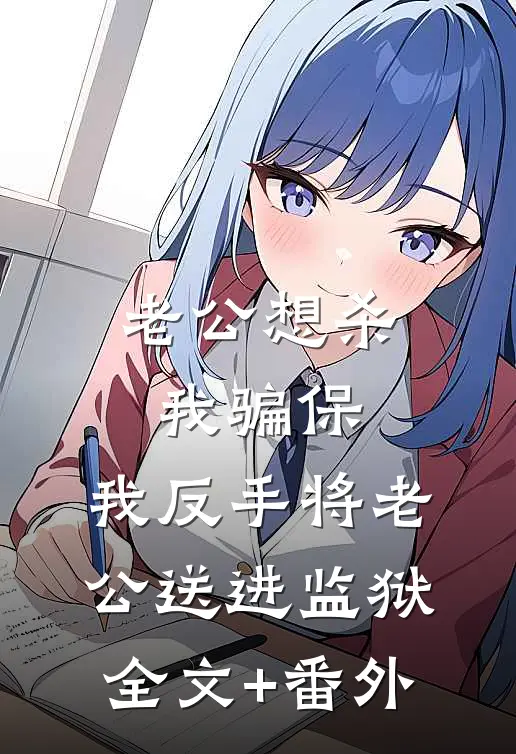 老公想杀我骗保，我反手将老公送进监狱全文+番外