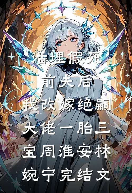 活埋假死前夫后，我改嫁绝嗣大佬一胎三宝周淮安林婉宁完结文