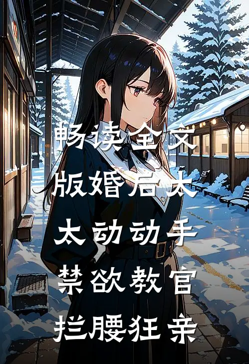 畅读全文版婚后太太动动手，禁欲教官拦腰狂亲