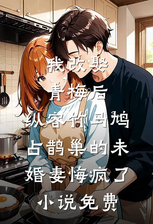 我改娶青梅后，纵容竹马鸠占鹊巢的未婚妻悔疯了小说免费