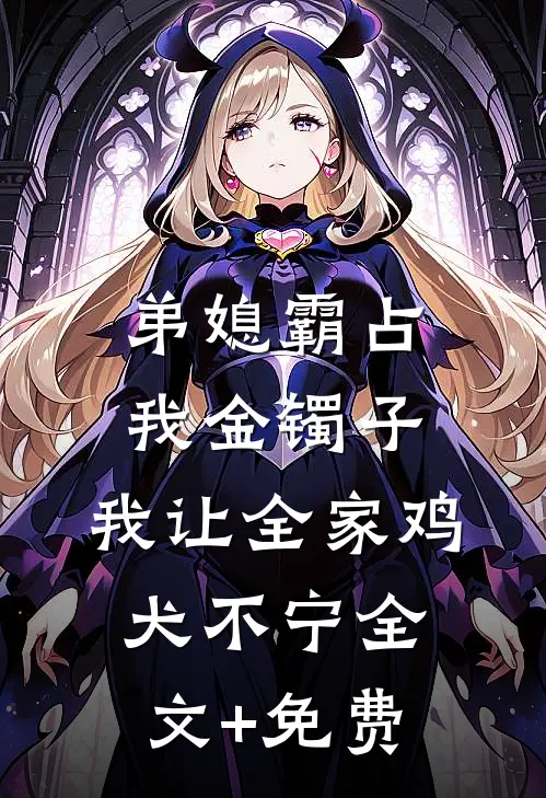 弟媳霸占我金镯子，我让全家鸡犬不宁全文+免费