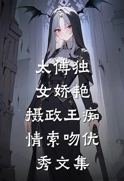 太傅独女娇艳，摄政王痴情索吻优秀文集