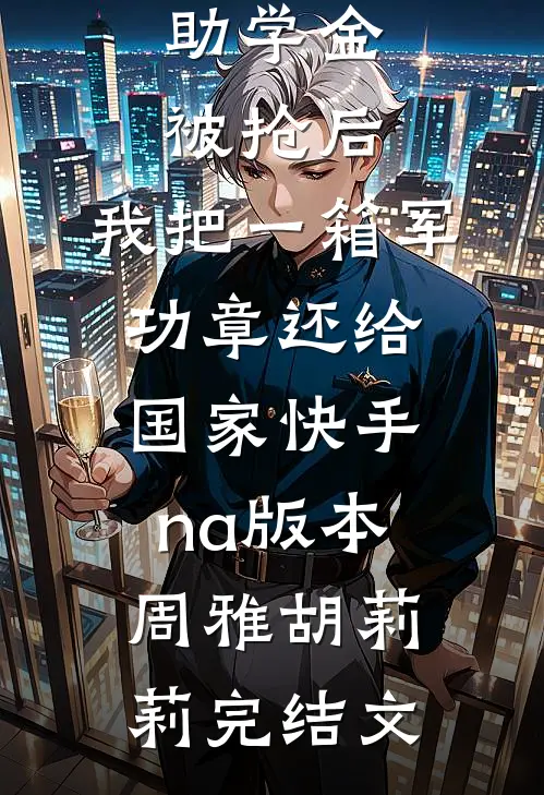 助学金被抢后，我把一箱军功章还给国家快手na版本周雅胡莉莉完结文
