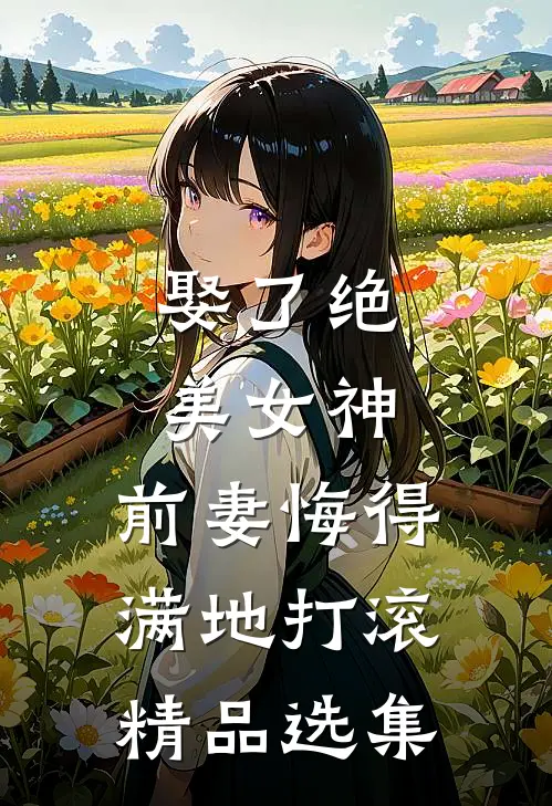 娶了绝美女神，前妻悔得满地打滚精品选集