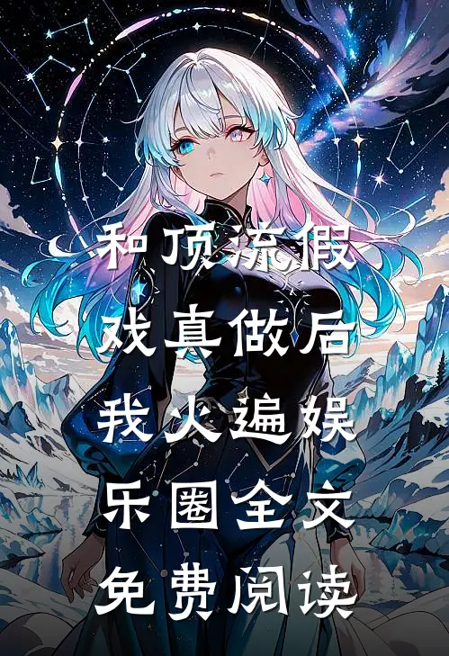 和顶流假戏真做后，我火遍娱乐圈全文免费阅读