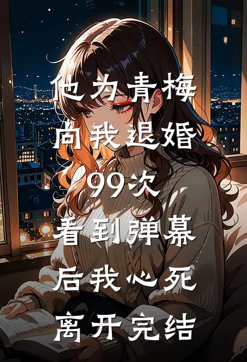 他为青梅向我退婚99次，看到弹幕后我心死离开完结