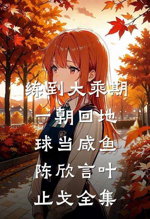 练到大乘期，一朝回地球当咸鱼陈欣言叶止戈全集