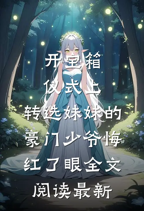 开宝箱仪式上，转选妹妹的豪门少爷悔红了眼全文阅读最新