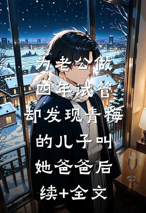 为老公做四年试管，却发现青梅的儿子叫她爸爸后续+全文