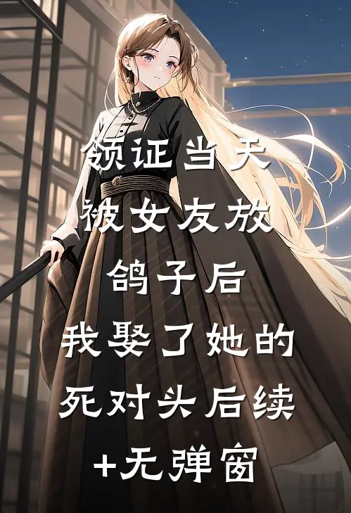 领证当天被女友放鸽子后，我娶了她的死对头后续+无弹窗