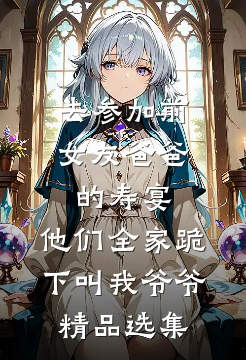 去参加前女友爸爸的寿宴，他们全家跪下叫我爷爷精品选集
