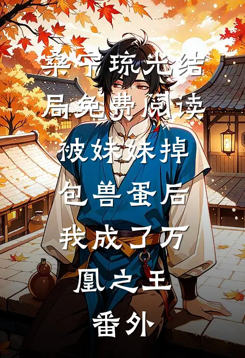 桑宁琉光结局免费阅读被妹妹掉包兽蛋后，我成了万凰之王。番外