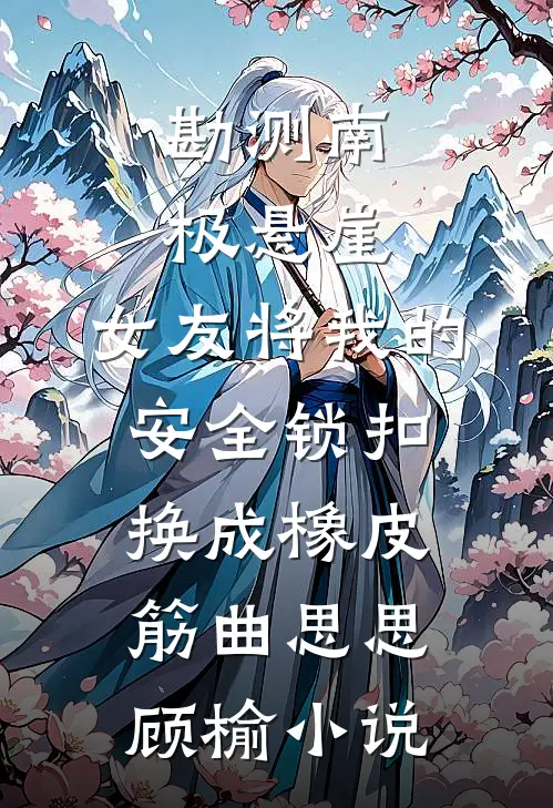 勘测南极悬崖，女友将我的安全锁扣换成橡皮筋曲思思顾榆小说