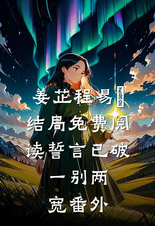 姜芷程易璟结局免费阅读誓言已破，一别两宽番外