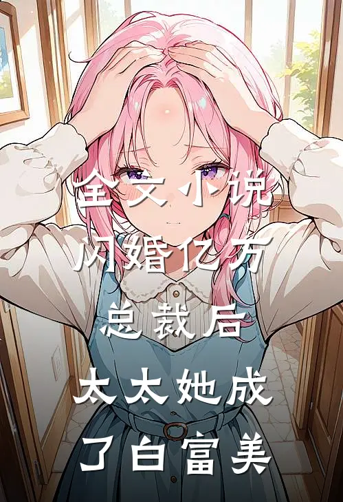 全文小说闪婚亿万总裁后，太太她成了白富美