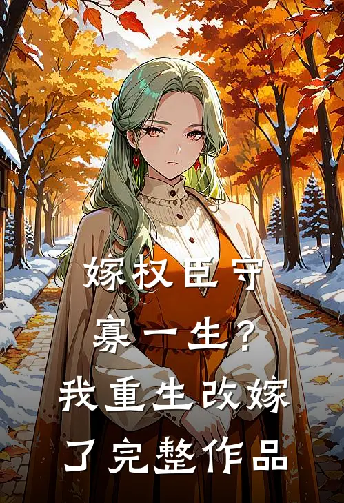 嫁权臣守寡一生？我重生改嫁了完整作品