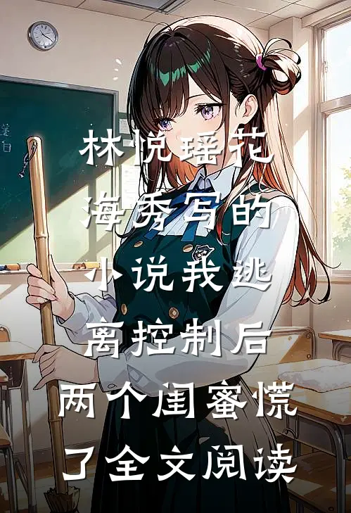林悦瑶花海秀写的小说我逃离控制后，两个闺蜜慌了全文阅读