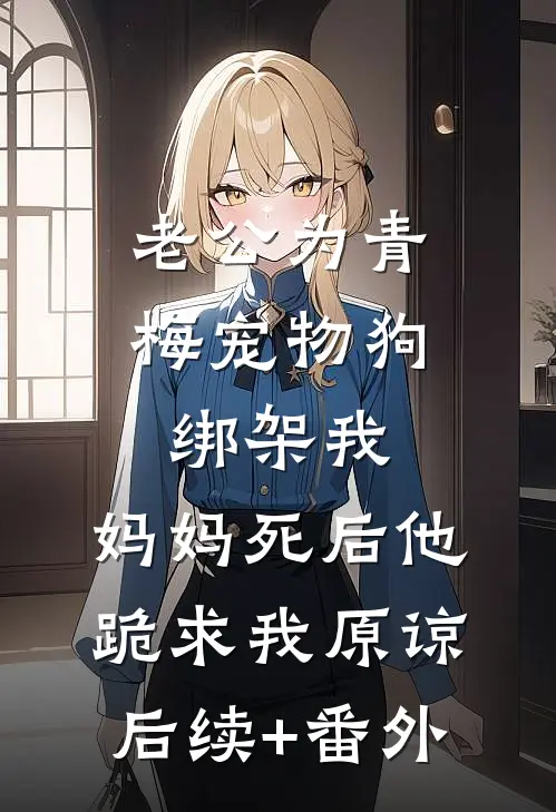 老公为青梅宠物狗绑架我，妈妈死后他跪求我原谅后续+番外