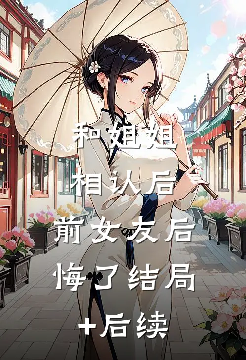 和姐姐相认后，前女友后悔了结局+后续