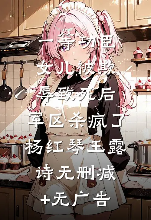 一等功臣女儿被欺辱致死后，军区杀疯了杨红琴王露诗无删减+无广告
