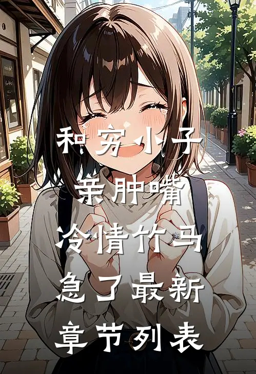 和穷小子亲肿嘴，冷情竹马急了最新章节列表