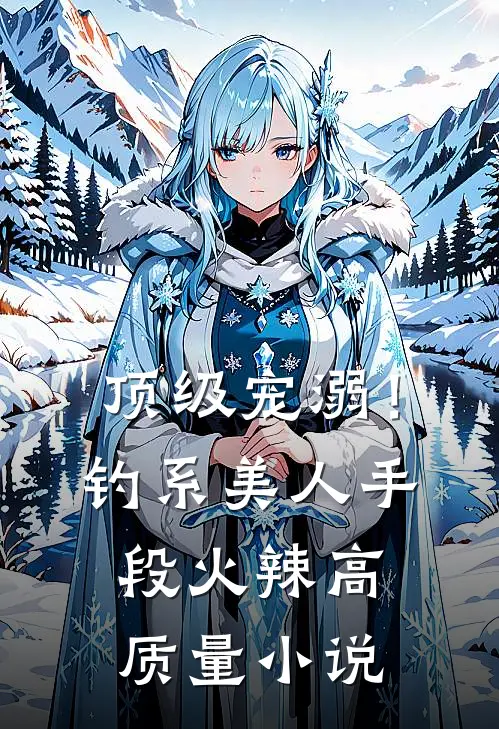 顶级宠溺！钓系美人手段火辣高质量小说