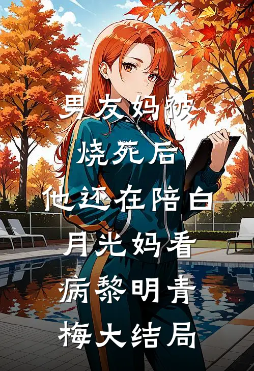 男友妈被烧死后，他还在陪白月光妈看病黎明青梅大结局