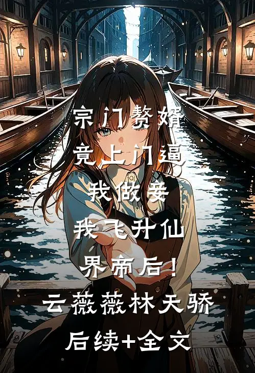 宗门赘婿竟上门逼我做妾，我飞升仙界帝后！云薇薇林天骄后续+全文