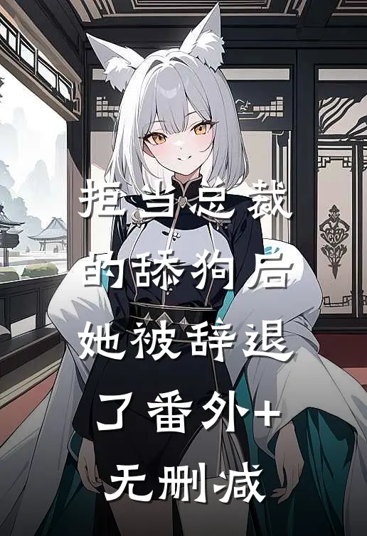 拒当总裁的舔狗后，她被辞退了番外+无删减