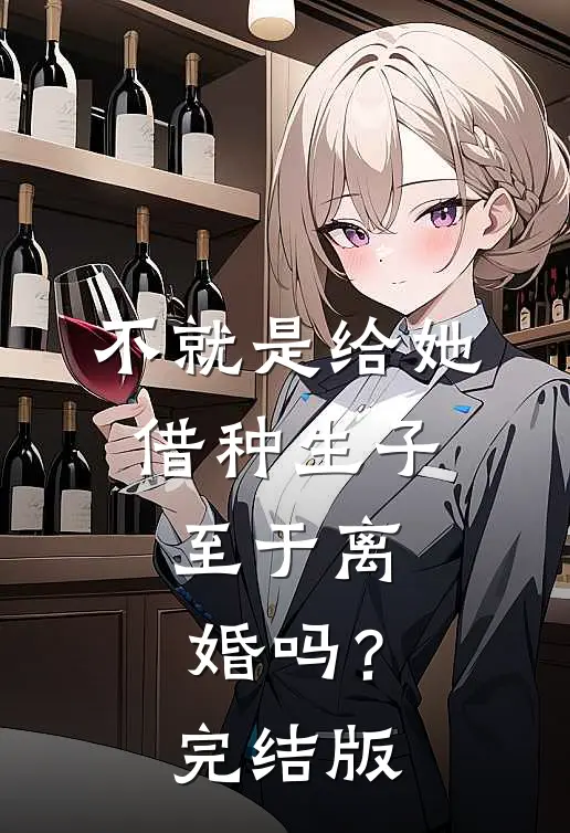 不就是给她借种生子，至于离婚吗？完结版