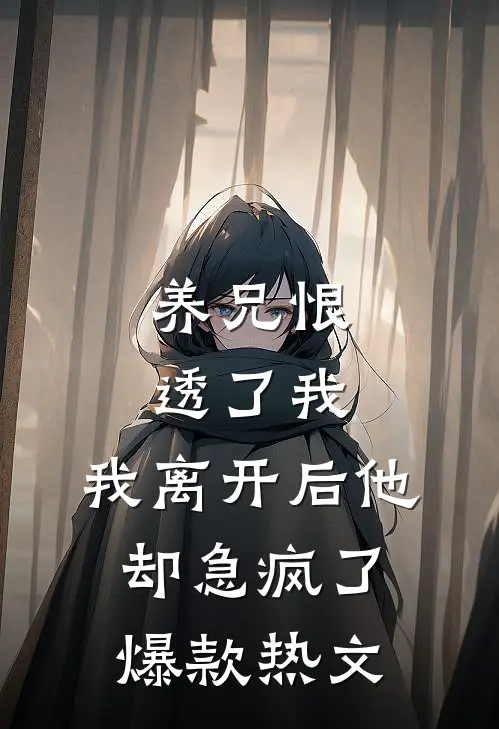 养兄恨透了我，我离开后他却急疯了爆款热文