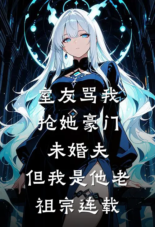 室友骂我抢她豪门未婚夫，但我是他老祖宗连载