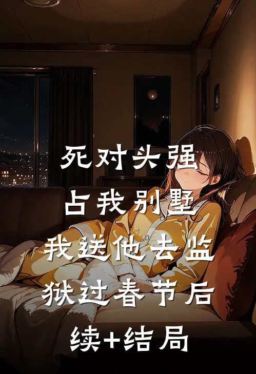 死对头强占我别墅，我送他去监狱过春节后续+结局