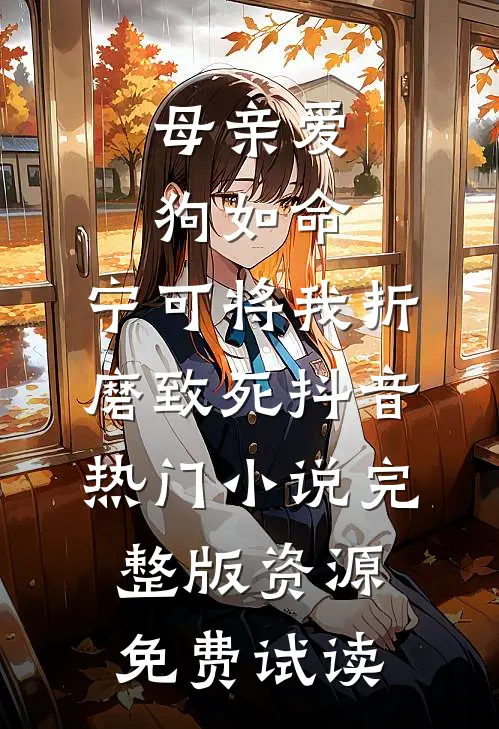母亲爱狗如命，宁可将我折磨致死抖音热门小说完整版资源免费试读