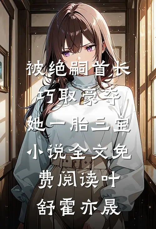 被绝嗣首长巧取豪夺，她一胎三宝小说全文免费阅读叶舒霍亦晟