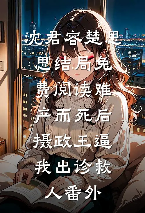 沈君容楚思思结局免费阅读难产而死后，摄政王逼我出诊救人番外