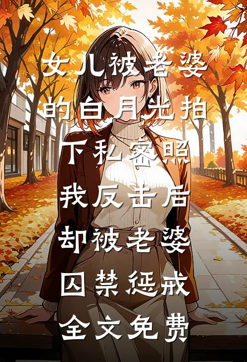 女儿被老婆的白月光拍下私密照，我反击后却被老婆囚禁惩戒全文免费