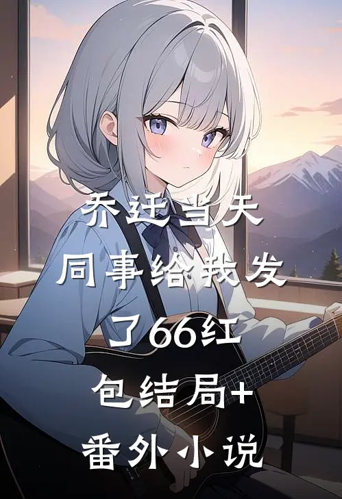 乔迁当天，同事给我发了66红包结局+番外小说