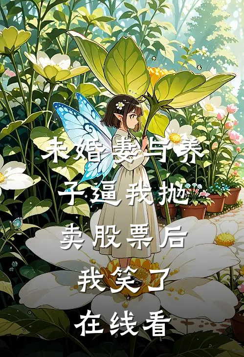未婚妻与养子逼我抛卖股票后，我笑了在线看
