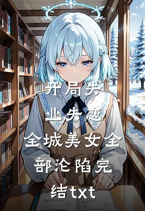 开局失业失恋，全城美女全部沦陷完结txt