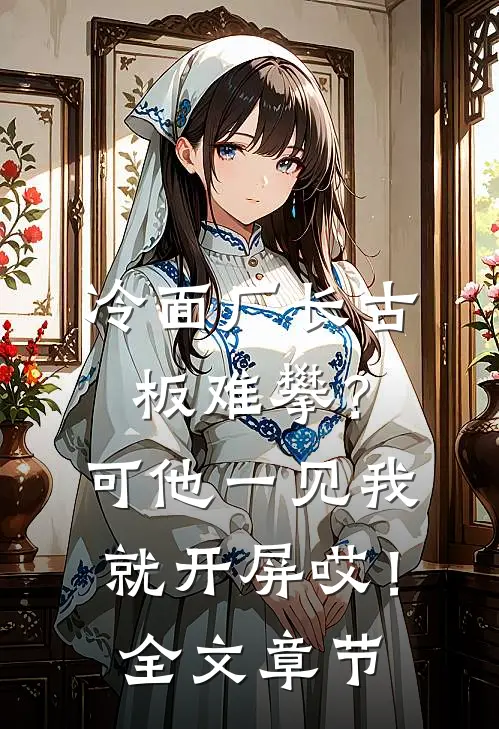 冷面厂长古板难攀？可他一见我就开屏哎！全文章节