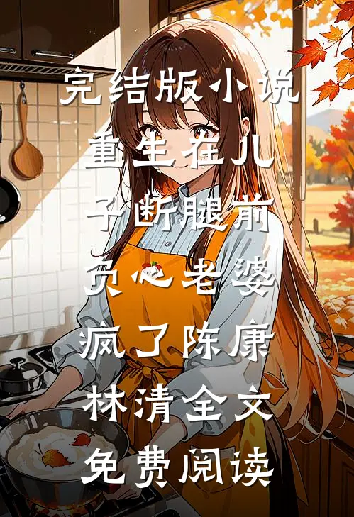 完结版小说重生在儿子断腿前，负心老婆疯了陈康林清全文免费阅读