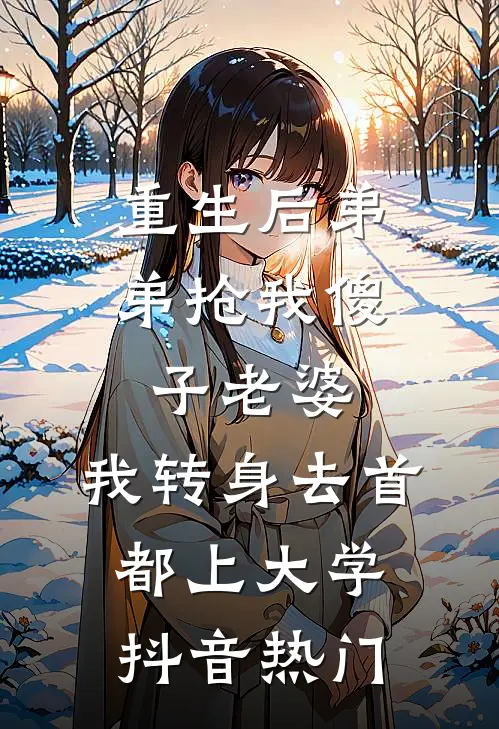 重生后弟弟抢我傻子老婆，我转身去首都上大学抖音热门